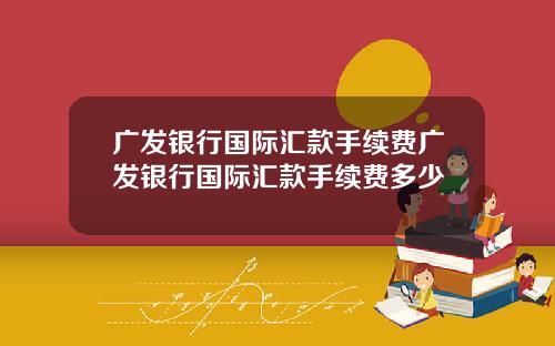 广发银行国际汇款手续费广发银行国际汇款手续费多少