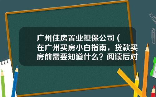 广州住房置业担保公司 (在广州买房小白指南，贷款买房前需要知道什么？阅读后对你有帮助)