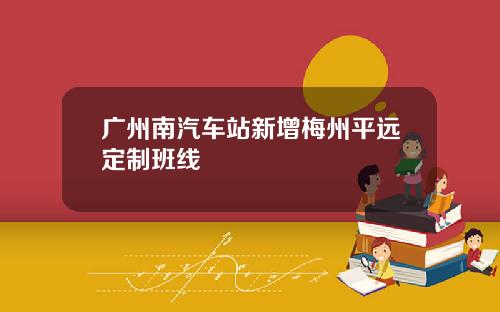 广州南汽车站新增梅州平远定制班线