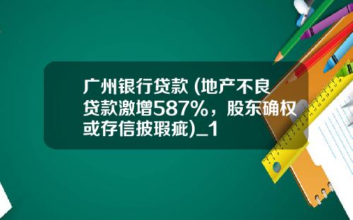 广州银行贷款 (地产不良贷款激增587%，股东确权或存信披瑕疵)_1