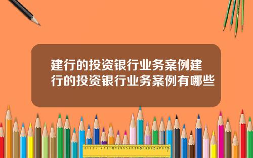建行的投资银行业务案例建行的投资银行业务案例有哪些
