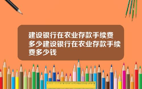 建设银行在农业存款手续费多少建设银行在农业存款手续费多少钱