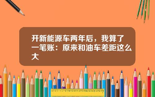 开新能源车两年后，我算了一笔账：原来和油车差距这么大