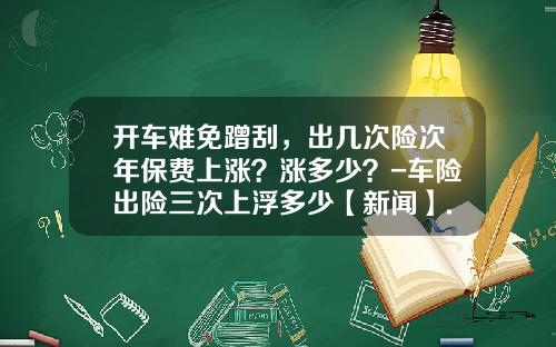 开车难免蹭刮，出几次险次年保费上涨？涨多少？-车险出险三次上浮多少【新闻】.