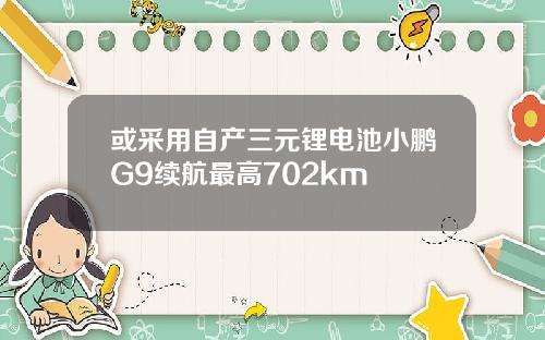或采用自产三元锂电池小鹏G9续航最高702km