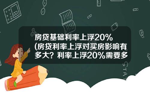 房贷基础利率上浮20% (房贷利率上浮对买房影响有多大？利率上浮20%需要多还多少钱？)