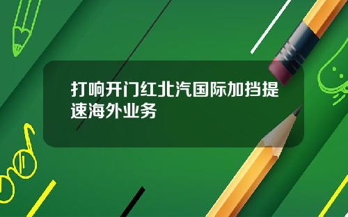 打响开门红北汽国际加挡提速海外业务