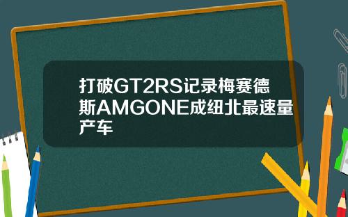 打破GT2RS记录梅赛德斯AMGONE成纽北最速量产车