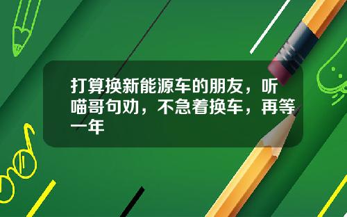打算换新能源车的朋友，听喵哥句劝，不急着换车，再等一年