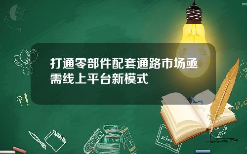 打通零部件配套通路市场亟需线上平台新模式