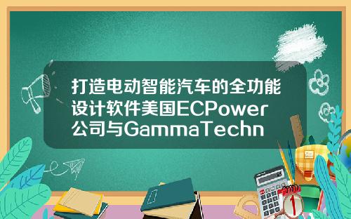 打造电动智能汽车的全功能设计软件美国ECPower公司与GammaTechnologies公司强强联手