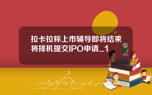 拉卡拉称上市辅导即将结束将择机提交IPO申请_1