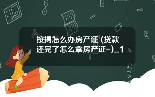 按揭怎么办房产证 (贷款还完了怎么拿房产证-)_1