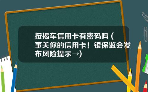 按揭车信用卡有密码吗 (事关你的信用卡！银保监会发布风险提示→)