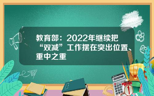 教育部：2022年继续把“双减”工作摆在突出位置、重中之重