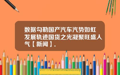 数据勾勒国产汽车汽势如虹发展轨迹国货之光凝聚旺盛人气【新闻】.