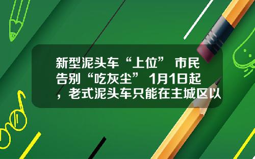新型泥头车“上位” 市民告别“吃灰尘” 1月1日起，老式泥头车只能在主城区以外运营