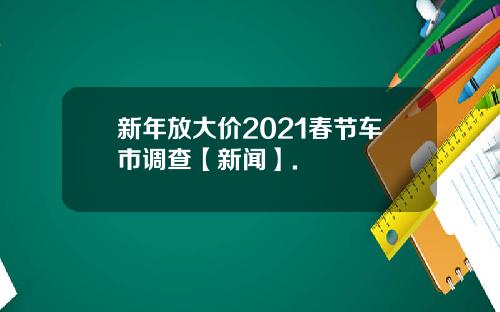 新年放大价2021春节车市调查【新闻】.