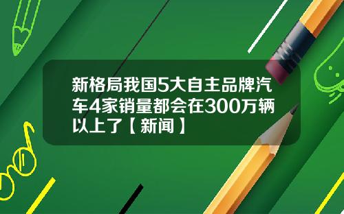 新格局我国5大自主品牌汽车4家销量都会在300万辆以上了【新闻】