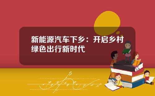 新能源汽车下乡：开启乡村绿色出行新时代