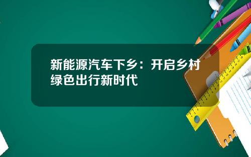 新能源汽车下乡：开启乡村绿色出行新时代