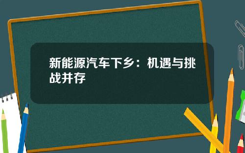 新能源汽车下乡：机遇与挑战并存
