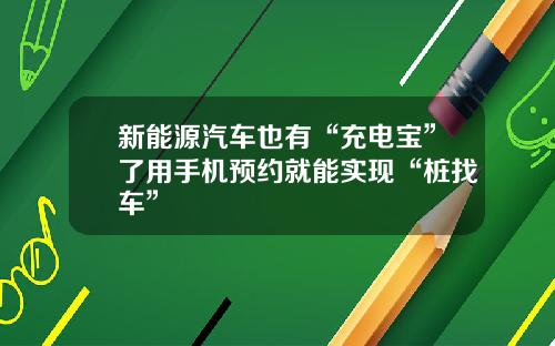新能源汽车也有“充电宝”了用手机预约就能实现“桩找车”