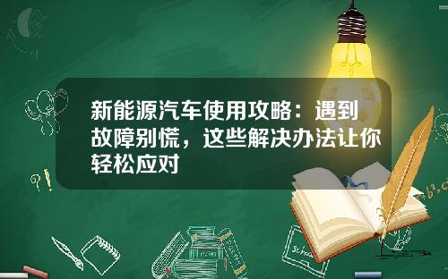 新能源汽车使用攻略：遇到故障别慌，这些解决办法让你轻松应对