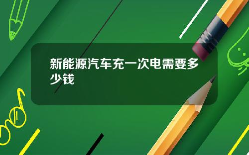 新能源汽车充一次电需要多少钱