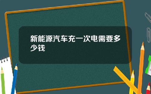 新能源汽车充一次电需要多少钱