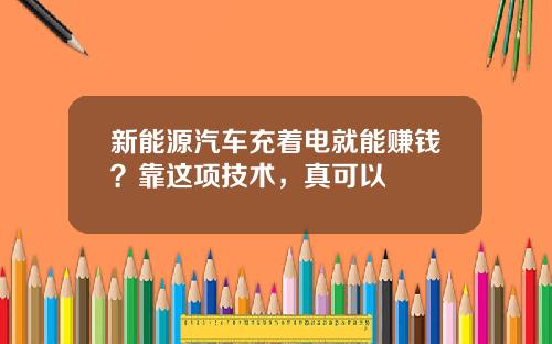 新能源汽车充着电就能赚钱？靠这项技术，真可以