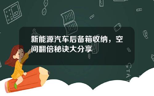 新能源汽车后备箱收纳，空间翻倍秘诀大分享