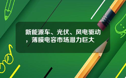 新能源车、光伏、风电驱动，薄膜电容市场潜力巨大