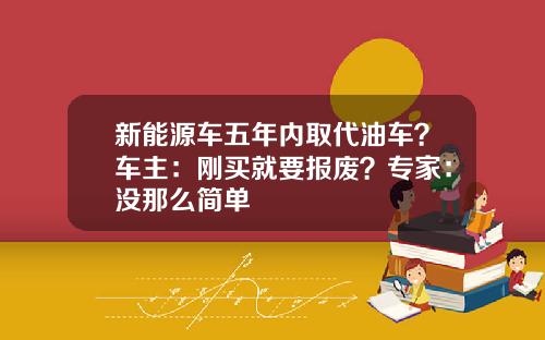 新能源车五年内取代油车？车主：刚买就要报废？专家：没那么简单
