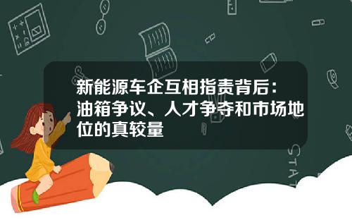 新能源车企互相指责背后：油箱争议、人才争夺和市场地位的真较量