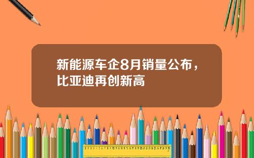 新能源车企8月销量公布，比亚迪再创新高