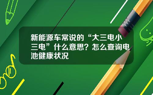 新能源车常说的“大三电小三电”什么意思？怎么查询电池健康状况