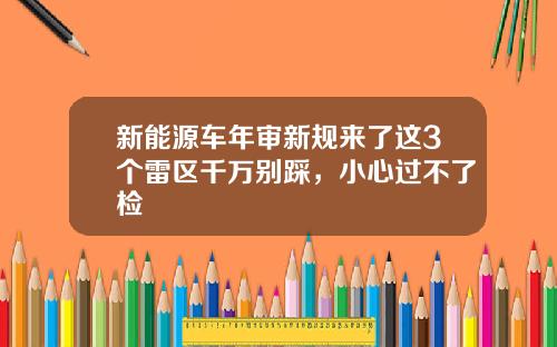 新能源车年审新规来了这3个雷区千万别踩，小心过不了检