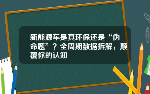 新能源车是真环保还是“伪命题”？全周期数据拆解，颠覆你的认知