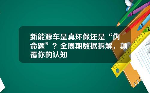 新能源车是真环保还是“伪命题”？全周期数据拆解，颠覆你的认知