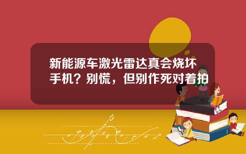 新能源车激光雷达真会烧坏手机？别慌，但别作死对着拍