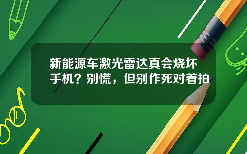 新能源车激光雷达真会烧坏手机？别慌，但别作死对着拍