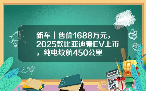 新车｜售价1688万元，2025款比亚迪秦EV上市，纯电续航450公里