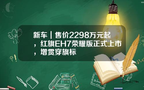 新车｜售价2298万元起，红旗EH7荣耀版正式上市，增贯穿旗标