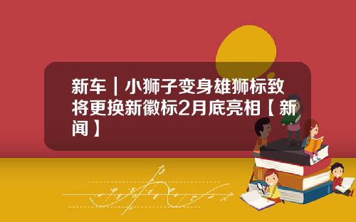 新车｜小狮子变身雄狮标致将更换新徽标2月底亮相【新闻】