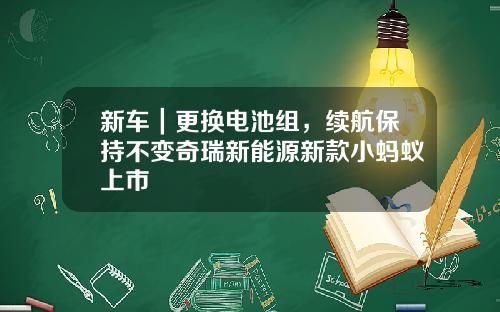 新车｜更换电池组，续航保持不变奇瑞新能源新款小蚂蚁上市
