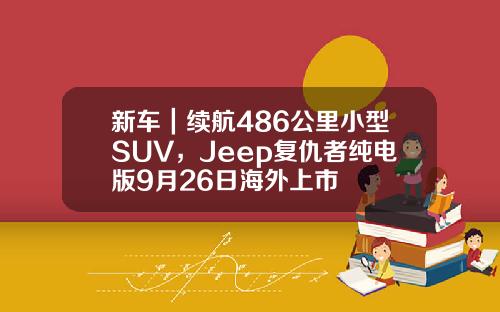 新车｜续航486公里小型SUV，Jeep复仇者纯电版9月26日海外上市