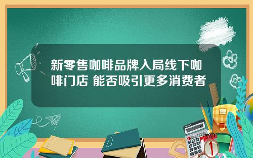 新零售咖啡品牌入局线下咖啡门店 能否吸引更多消费者