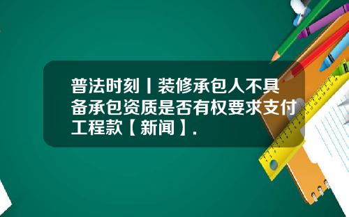 普法时刻丨装修承包人不具备承包资质是否有权要求支付工程款【新闻】.