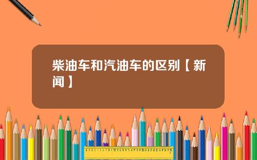 柴油车和汽油车的区别【新闻】